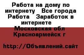 Работа на дому по интернету - Все города Работа » Заработок в интернете   . Московская обл.,Красноармейск г.